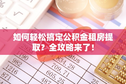 二道江如何轻松搞定公积金租房提取？全攻略来了！