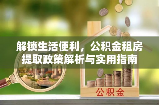 二道江解锁生活便利，公积金租房提取政策解析与实用指南