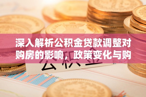 二道江深入解析公积金贷款调整对购房的影响，政策变化与购房者选择