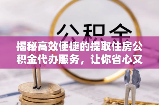 二道江揭秘高效便捷的提取住房公积金代办服务，让你省心又省力