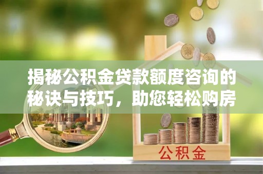 二道江揭秘公积金贷款额度咨询的秘诀与技巧，助您轻松购房！