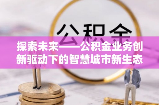 二道江探索未来——公积金业务创新驱动下的智慧城市新生态