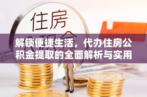 二道江解锁便捷生活，代办住房公积金提取的全面解析与实用指南