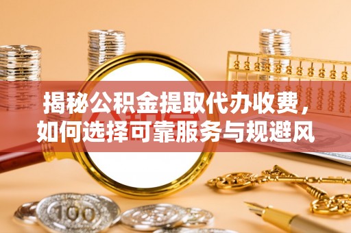 二道江揭秘公积金提取代办收费，如何选择可靠服务与规避风险