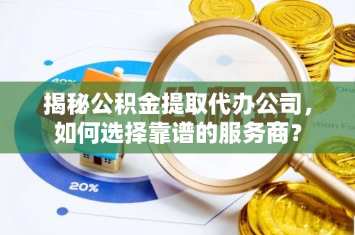二道江揭秘公积金提取代办公司，如何选择靠谱的服务商？