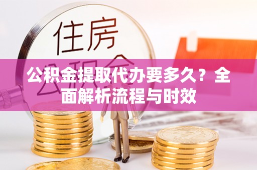 二道江公积金提取代办要多久？全面解析流程与时效