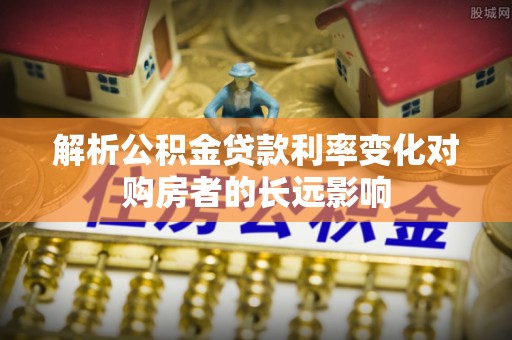 二道江解析公积金贷款利率变化对购房者的长远影响