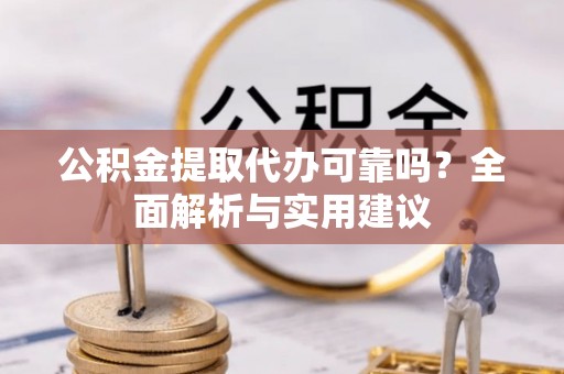 二道江公积金提取代办可靠吗？全面解析与实用建议