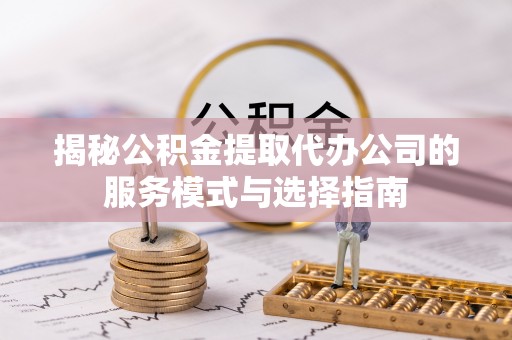 二道江揭秘公积金提取代办公司的服务模式与选择指南