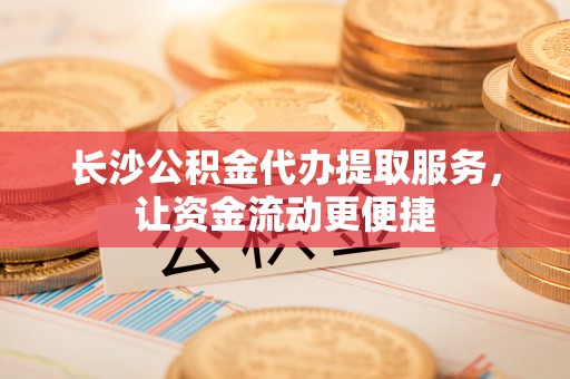 二道江长沙公积金代办提取服务，让资金流动更便捷