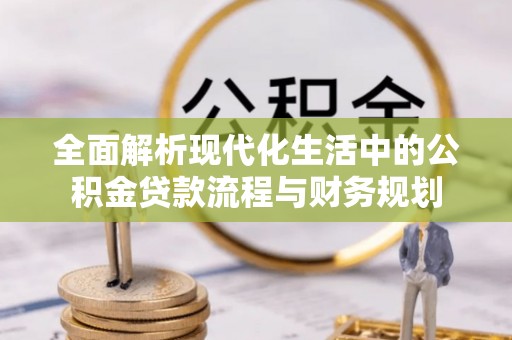 二道江全面解析现代化生活中的公积金贷款流程与财务规划