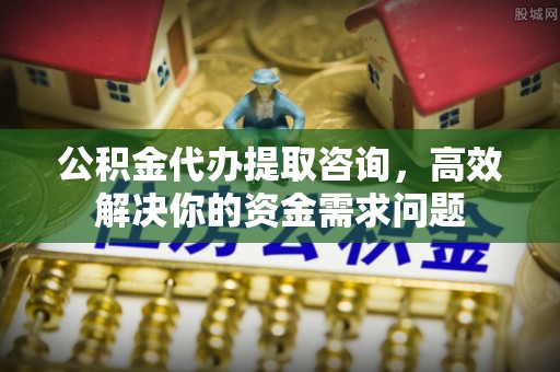 二道江公积金代办提取咨询，高效解决你的资金需求问题