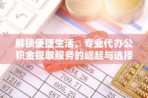 二道江解锁便捷生活，专业代办公积金提取服务的崛起与选择