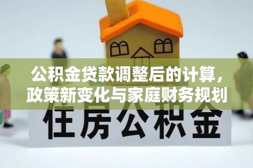 二道江公积金贷款调整后的计算，政策新变化与家庭财务规划