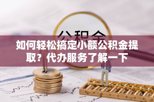 二道江如何轻松搞定小额公积金提取？代办服务了解一下