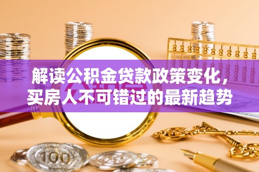 二道江解读公积金贷款政策变化，买房人不可错过的最新趋势