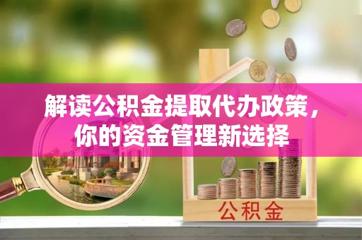 二道江解读公积金提取代办政策，你的资金管理新选择