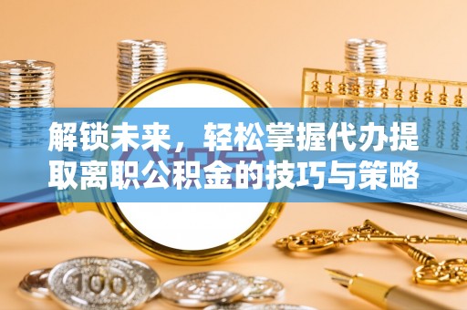 二道江解锁未来，轻松掌握代办提取离职公积金的技巧与策略