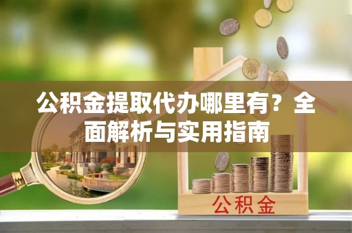 二道江公积金提取代办哪里有？全面解析与实用指南