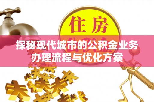 二道江探秘现代城市的公积金业务办理流程与优化方案