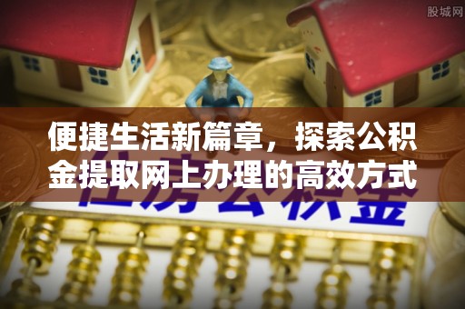 二道江便捷生活新篇章，探索公积金提取网上办理的高效方式