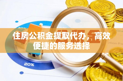 二道江住房公积金提取代办，高效便捷的服务选择