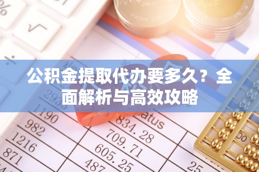 二道江公积金提取代办要多久？全面解析与高效攻略