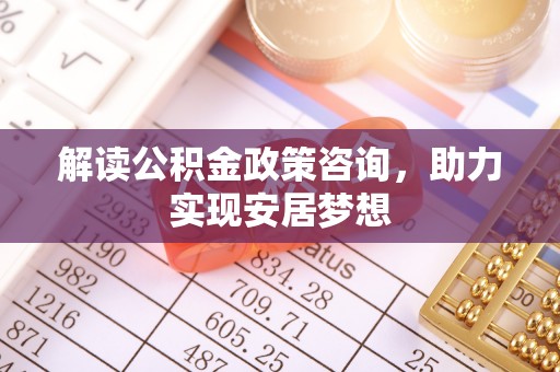 二道江解读公积金政策咨询，助力实现安居梦想