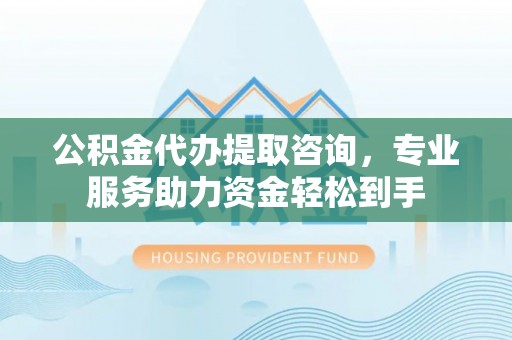 二道江公积金代办提取咨询，专业服务助力资金轻松到手