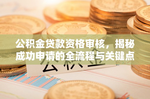 二道江公积金贷款资格审核，揭秘成功申请的全流程与关键点
