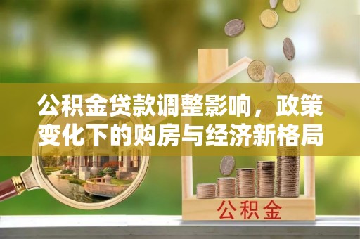 二道江公积金贷款调整影响，政策变化下的购房与经济新格局