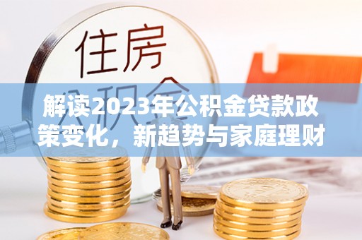 二道江解读2023年公积金贷款政策变化，新趋势与家庭理财规划