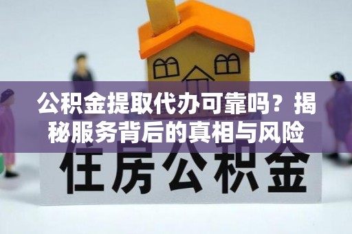 二道江公积金提取代办可靠吗？揭秘服务背后的真相与风险