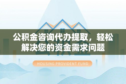 二道江公积金咨询代办提取，轻松解决您的资金需求问题