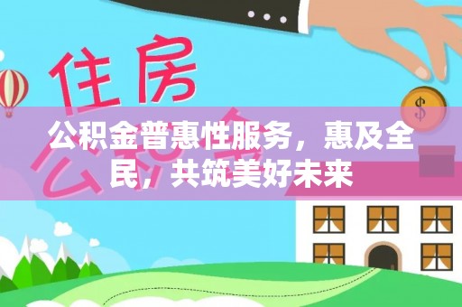 二道江公积金普惠性服务，惠及全民，共筑美好未来