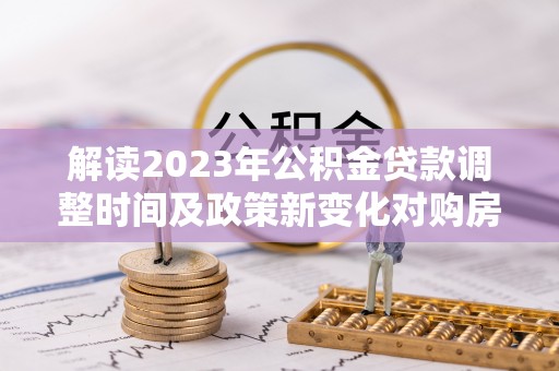 二道江解读2023年公积金贷款调整时间及政策新变化对购房的影响