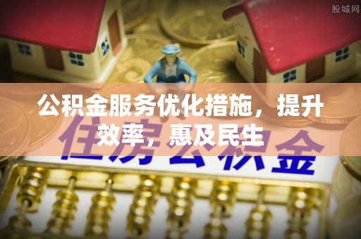 二道江公积金服务优化措施，提升效率，惠及民生