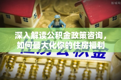 二道江深入解读公积金政策咨询，如何最大化你的住房福利