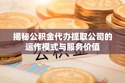 二道江揭秘公积金代办提取公司的运作模式与服务价值