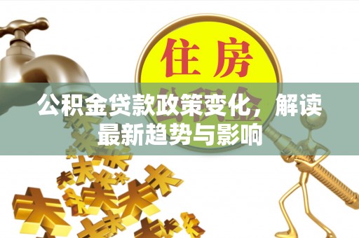 二道江公积金贷款政策变化，解读最新趋势与影响
