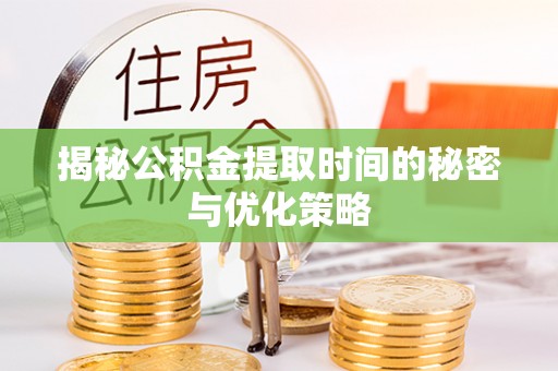 二道江揭秘公积金提取时间的秘密与优化策略