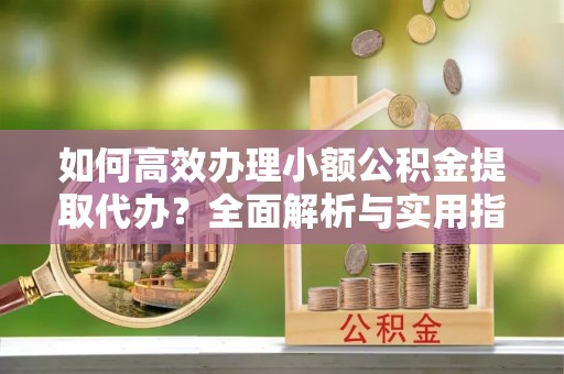 二道江如何高效办理小额公积金提取代办？全面解析与实用指南