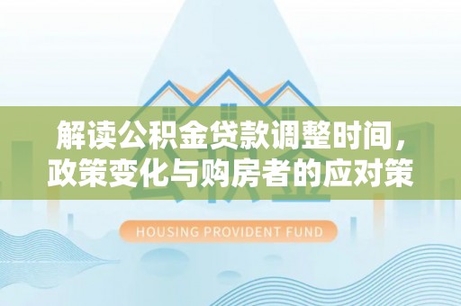 二道江解读公积金贷款调整时间，政策变化与购房者的应对策略