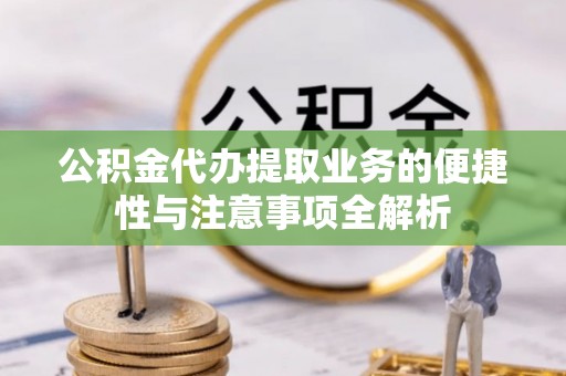 二道江公积金代办提取业务的便捷性与注意事项全解析