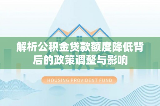 二道江解析公积金贷款额度降低背后的政策调整与影响
