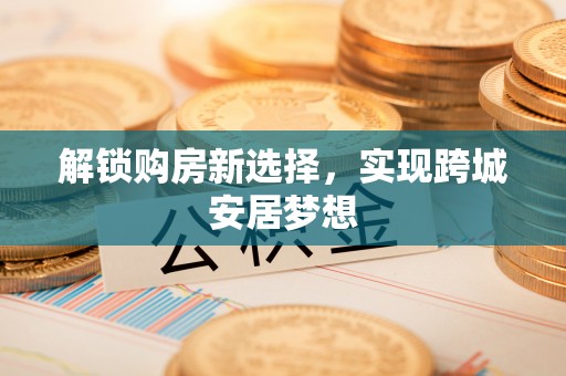 二道江解锁购房新选择，实现跨城安居梦想