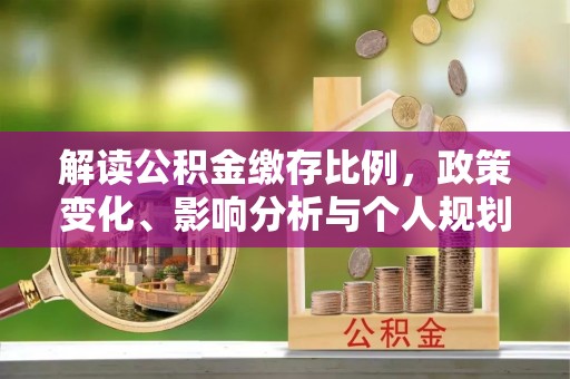 二道江解读公积金缴存比例，政策变化、影响分析与个人规划