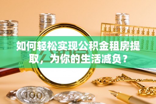 二道江如何轻松实现公积金租房提取，为你的生活减负？