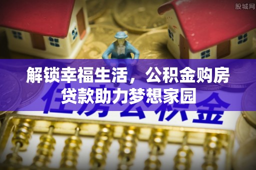 二道江解锁幸福生活，公积金购房贷款助力梦想家园