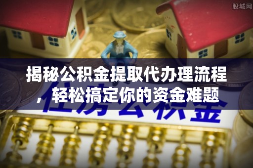 二道江揭秘公积金提取代办理流程，轻松搞定你的资金难题